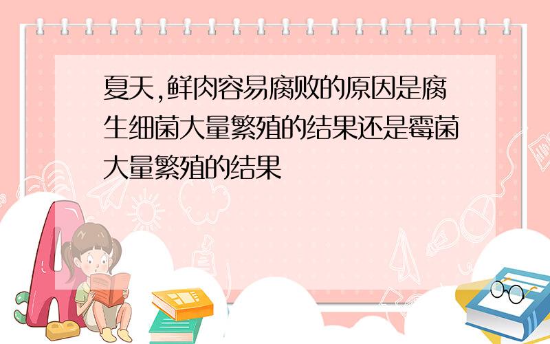 夏天,鲜肉容易腐败的原因是腐生细菌大量繁殖的结果还是霉菌大量繁殖的结果