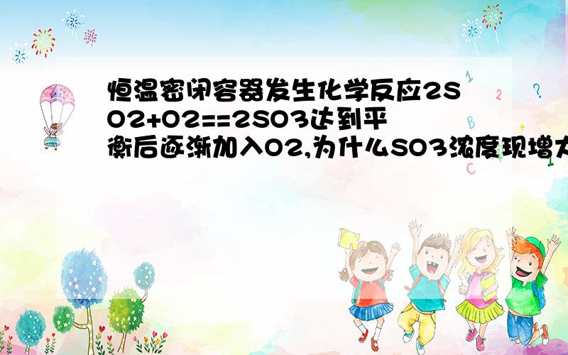 恒温密闭容器发生化学反应2SO2+O2==2SO3达到平衡后逐渐加入O2,为什么SO3浓度现增大,后减小?高中化学无论用什么分析方法都无法解释减小的原因，，，而真实实验确实是减小。高手分析一下。