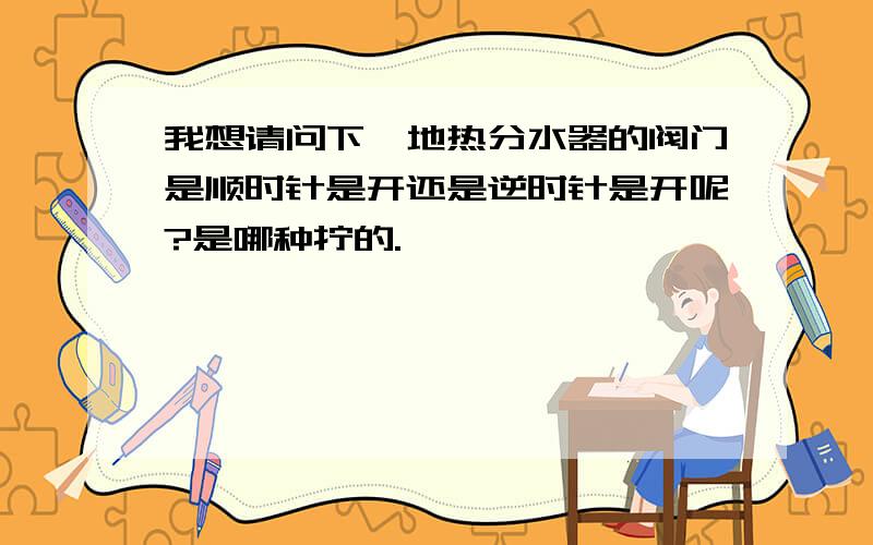 我想请问下,地热分水器的阀门是顺时针是开还是逆时针是开呢?是哪种拧的.