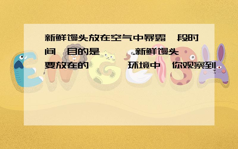 新鲜馒头放在空气中暴露一段时间,目的是【  】.新鲜馒头要放在的 【  】环境中,你观察到【 】填空就可以了