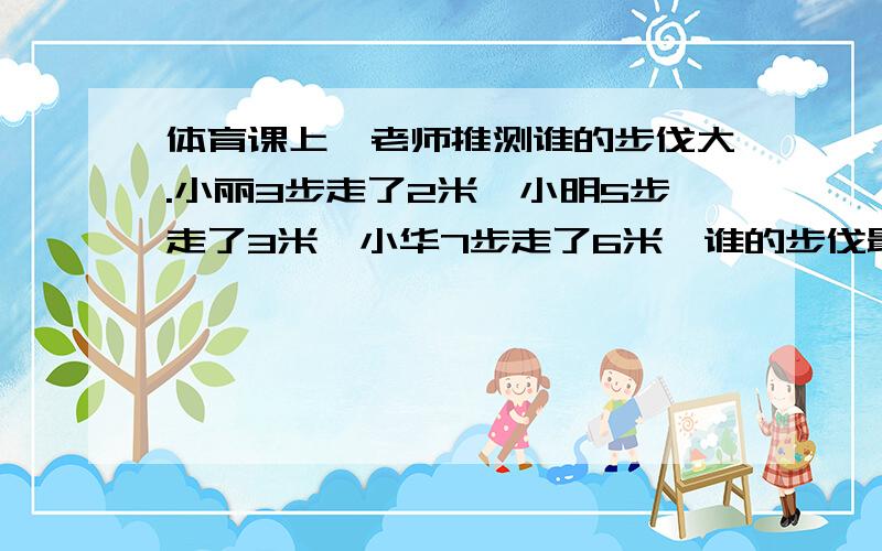 体育课上,老师推测谁的步伐大.小丽3步走了2米,小明5步走了3米,小华7步走了6米,谁的步伐最大?快