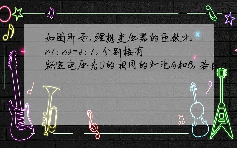 如图所示,理想变压器的匝数比n1:n2=2:1,分别接有额定电压为U的相同的灯泡A和B,若在a、b间接正弦交流电源,使B灯恰能正常发光,则电源电压为（ ）A．3U B.1.5U C.2U D.2.5Urt