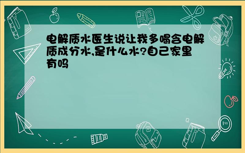 电解质水医生说让我多喝含电解质成分水,是什么水?自己家里有吗