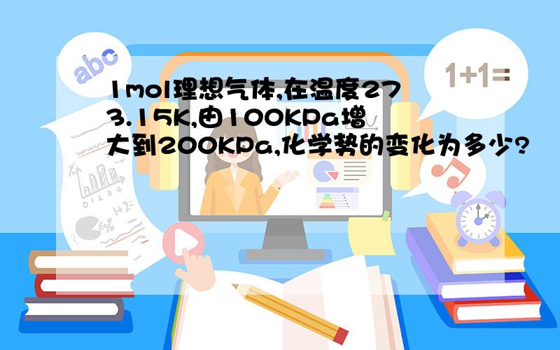 1mol理想气体,在温度273.15K,由100KPa增大到200KPa,化学势的变化为多少?