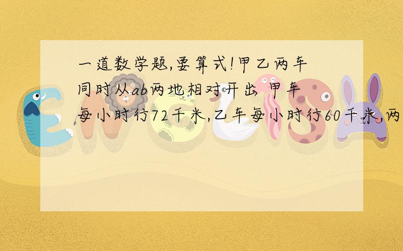 一道数学题,要算式!甲乙两车同时从ab两地相对开出 甲车每小时行72千米,乙车每小时行60千米,两车分别到B地,A地后立即返回,从刚开始出发,经过15小时两车第二次相遇.两地相距多少千米?