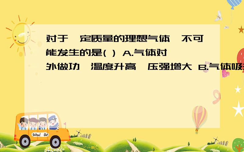 对于一定质量的理想气体,不可能发生的是( ) A.气体对外做功,温度升高,压强增大 B.气体吸热,温度降对于一定质量的理想气体,不可能发生的是( )A.气体对外做功,温度升高,压强增大B.气体吸热,