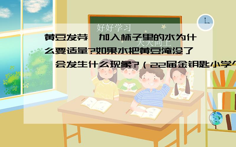 黄豆发芽,加入杯子里的水为什么要适量?如果水把黄豆淹没了,会发生什么现象?（22届金钥匙小学个人初赛题江苏赛区中的题目）