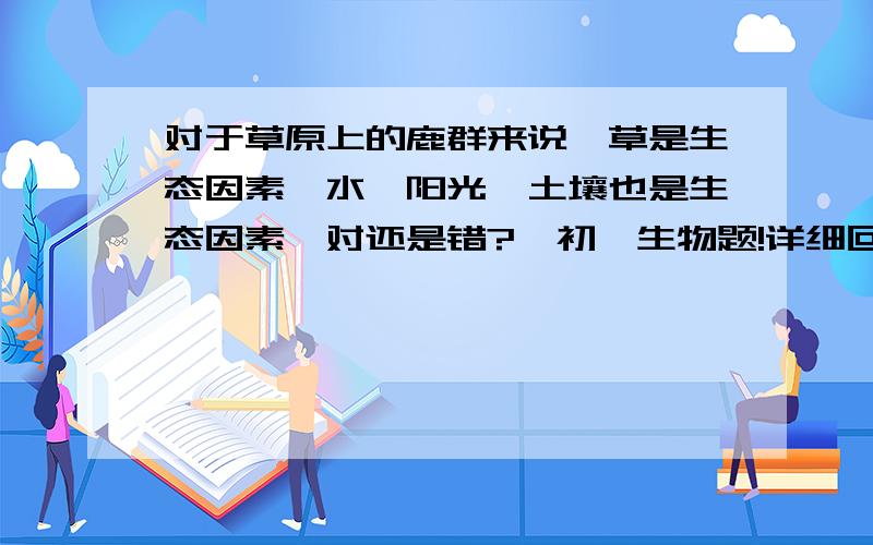 对于草原上的鹿群来说,草是生态因素,水,阳光,土壤也是生态因素,对还是错?,初一生物题!详细回答,要说理由谢谢各位帮忙!