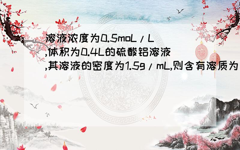 溶液浓度为0.5moL/L ,体积为0.4L的硫酸铝溶液,其溶液的密度为1.5g/mL,则含有溶质为多少克?溶质质量分数含有酸根离子多少个?