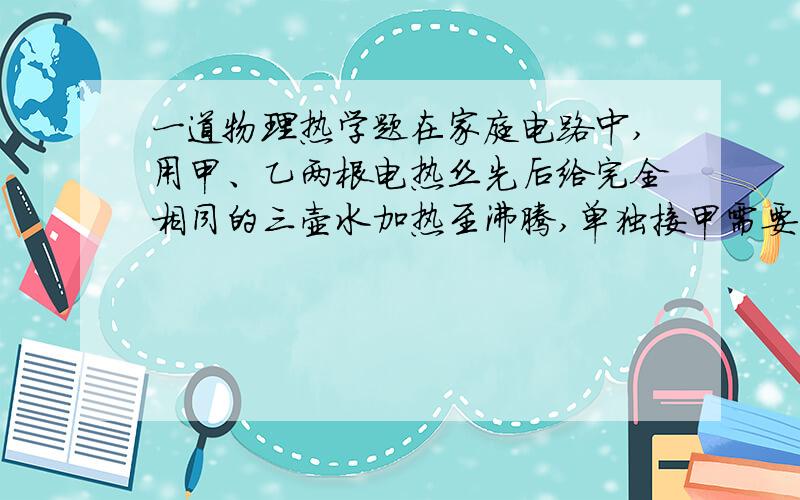 一道物理热学题在家庭电路中,用甲、乙两根电热丝先后给完全相同的三壶水加热至沸腾,单独接甲需要时间t1,甲乙串联需要时间t2,求甲乙并联需要用时t3的表达式（用t1、t2表示）—————