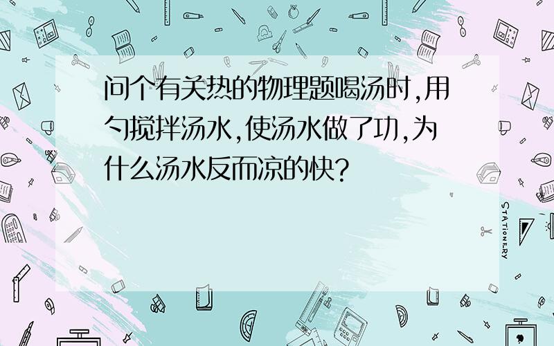 问个有关热的物理题喝汤时,用勺搅拌汤水,使汤水做了功,为什么汤水反而凉的快?