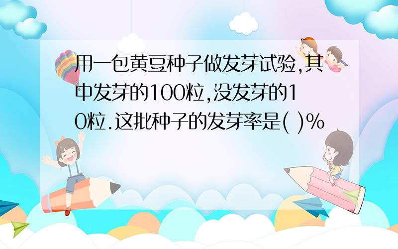 用一包黄豆种子做发芽试验,其中发芽的100粒,没发芽的10粒.这批种子的发芽率是( )%