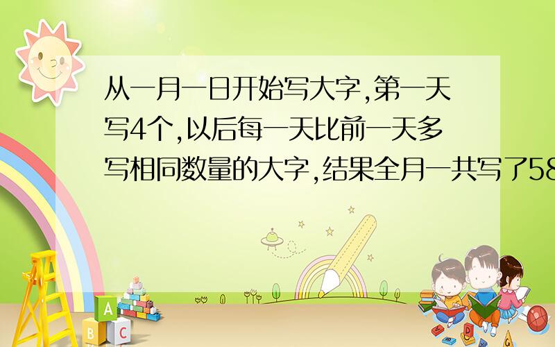 从一月一日开始写大字,第一天写4个,以后每一天比前一天多写相同数量的大字,结果全月一共写了589个大字每天比前一天多写多少个大字?