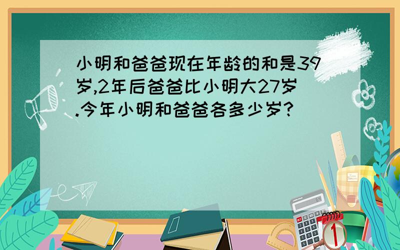 小明和爸爸现在年龄的和是39岁,2年后爸爸比小明大27岁.今年小明和爸爸各多少岁?