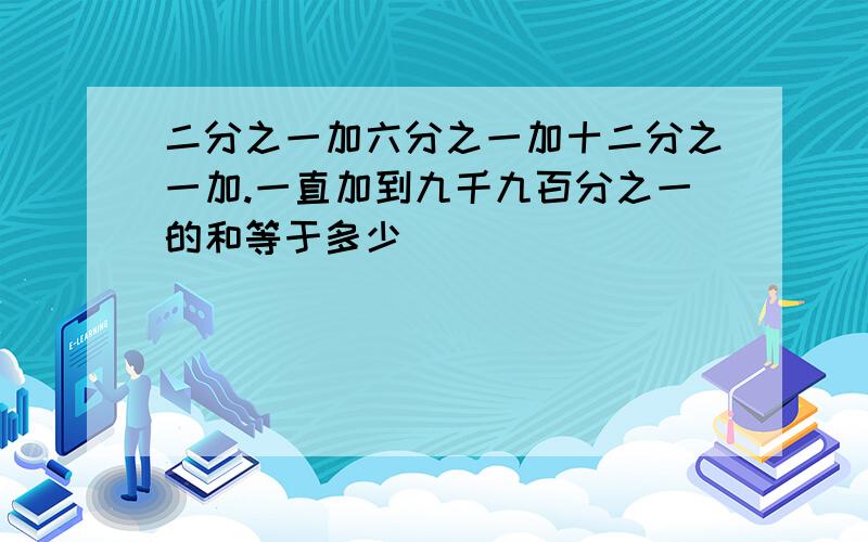 二分之一加六分之一加十二分之一加.一直加到九千九百分之一的和等于多少