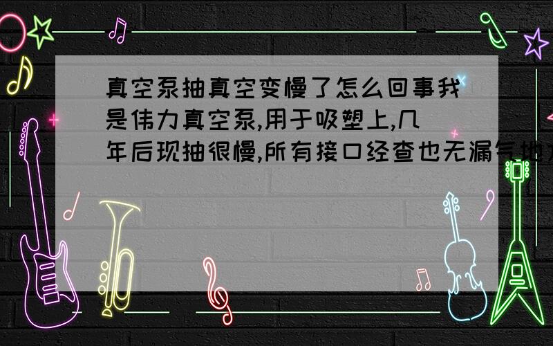 真空泵抽真空变慢了怎么回事我是伟力真空泵,用于吸塑上,几年后现抽很慢,所有接口经查也无漏气地方.请教高手是否真空泵本身哪里出现问题?