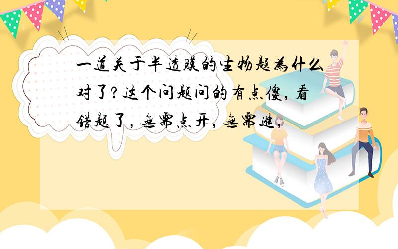 一道关于半透膜的生物题为什么对了?这个问题问的有点傻，看错题了，无需点开，无需进，