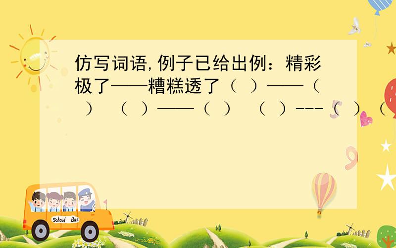 仿写词语,例子已给出例：精彩极了——糟糕透了（ ）——（ ） （ ）——（ ） （ ）---（ ）（ ）———（ ）