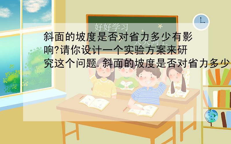 斜面的坡度是否对省力多少有影响?请你设计一个实验方案来研究这个问题.斜面的坡度是否对省力多少有影响?请你设计一个实验方案来研究这个问题.我的猜想：需要改变的条件：不改变的条