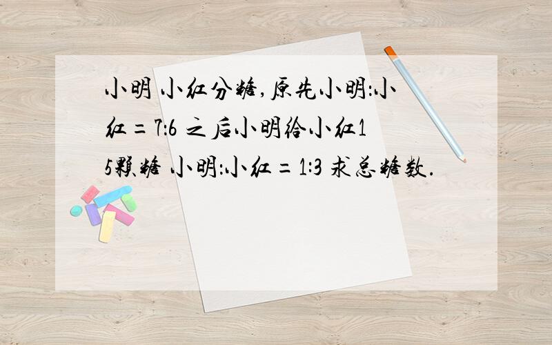 小明 小红分糖,原先小明：小红=7：6 之后小明给小红15颗糖 小明：小红=1:3 求总糖数.