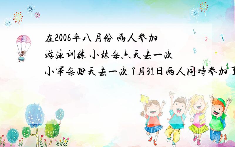 在2006年八月份 两人参加游泳训练 小林每六天去一次 小军每四天去一次 7月31日两人同时参加了游泳训练 几月