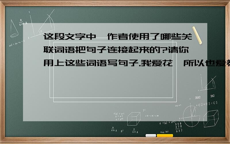 这段文字中,作者使用了哪些关联词语把句子连接起来的?请你用上这些词语写句子.我爱花,所以也爱养花.我可还没成为养花专家,因为没有工夫去研究和实验.我只把养花当做生活中的一种乐趣