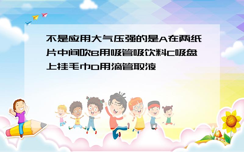 不是应用大气压强的是A在两纸片中间吹B用吸管吸饮料C吸盘上挂毛巾D用滴管取液