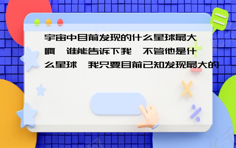 宇宙中目前发现的什么星球最大啊,谁能告诉下我,不管他是什么星球,我只要目前已知发现最大的