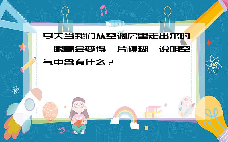 夏天当我们从空调房里走出来时,眼睛会变得一片模糊,说明空气中含有什么?