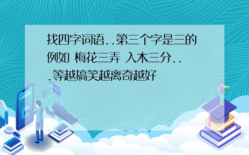 找四字词语..第三个字是三的例如 梅花三弄 入木三分...等越搞笑越离奇越好