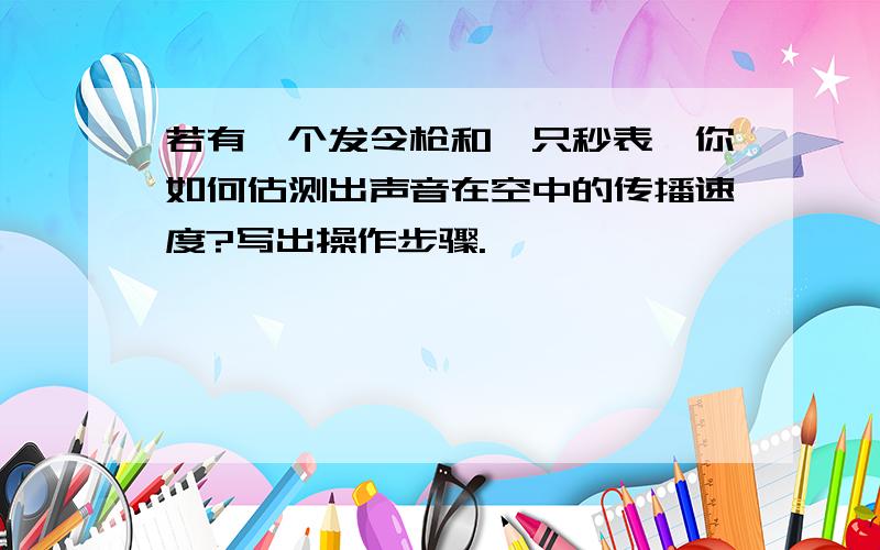 若有一个发令枪和一只秒表,你如何估测出声音在空中的传播速度?写出操作步骤.