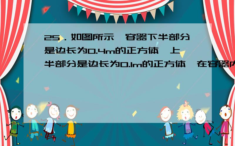 25．如图所示,容器下半部分是边长为0.4m的正方体,上半部分是边长为0.1m的正方体,在容器内盛满密度为0.8