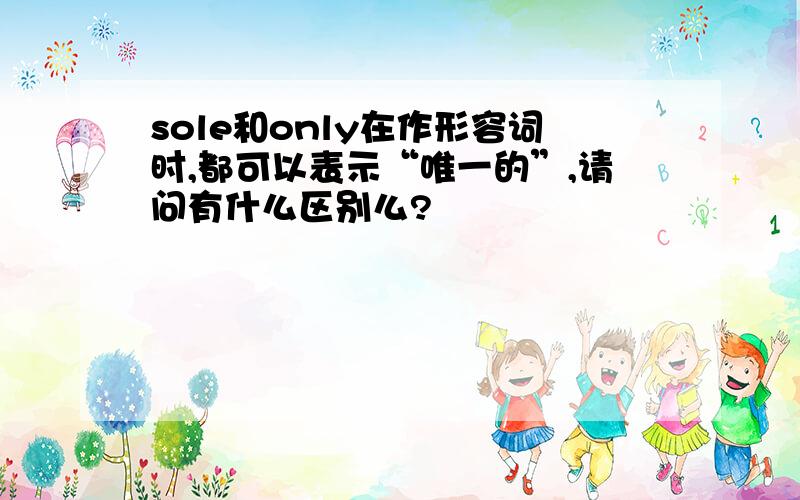 sole和only在作形容词时,都可以表示“唯一的”,请问有什么区别么?