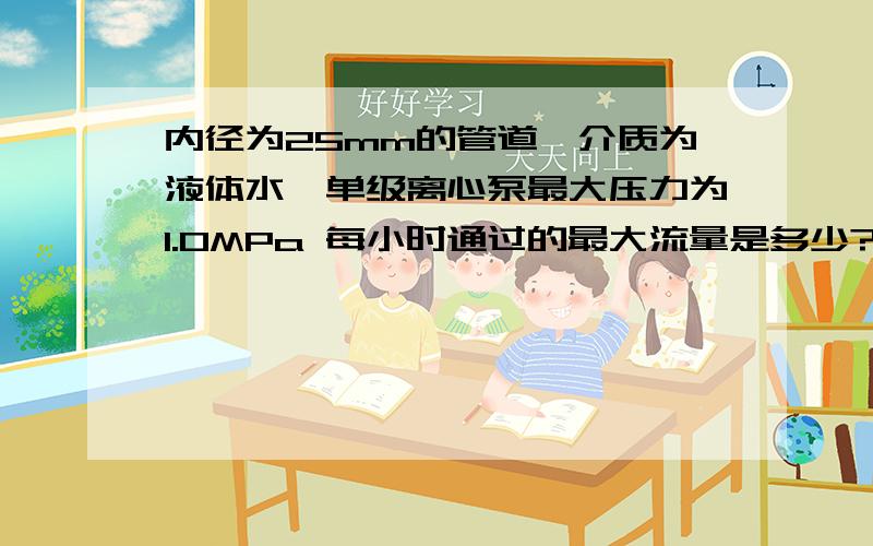 内径为25mm的管道,介质为液体水,单级离心泵最大压力为1.0MPa 每小时通过的最大流量是多少?有计算公式吗