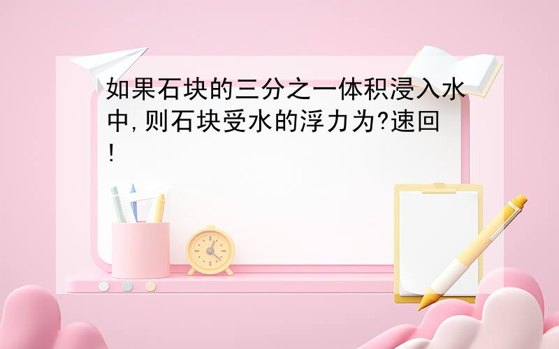 如果石块的三分之一体积浸入水中,则石块受水的浮力为?速回!