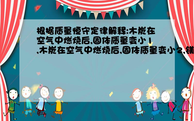 根据质量恒守定律解释:木炭在空气中燃烧后,固体质量变小1,木炭在空气中燃烧后,固体质量变小2,镁带燃烧后,固体质量增大