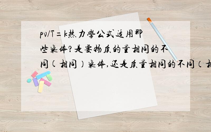 pv/T=k热力学公式适用那些气体?是要物质的量相同的不同(相同）气体,还是质量相同的不同（相同）气体