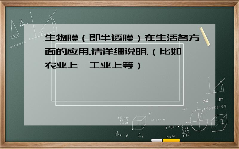 生物膜（即半透膜）在生活各方面的应用.请详细说明.（比如农业上,工业上等）