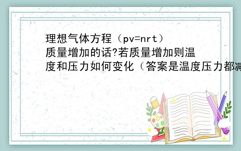 理想气体方程（pv=nrt）质量增加的话?若质量增加则温度和压力如何变化（答案是温度压力都减少