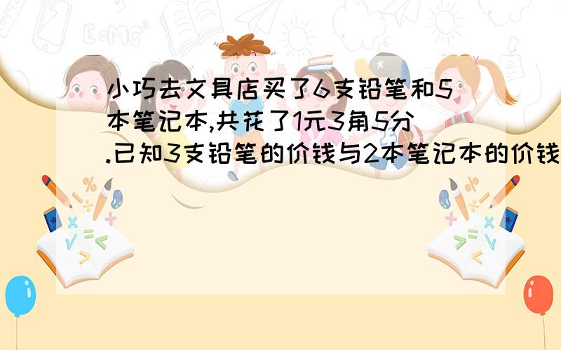 小巧去文具店买了6支铅笔和5本笔记本,共花了1元3角5分.已知3支铅笔的价钱与2本笔记本的价钱相等求1支铅笔和1本笔记本个要多少钱?