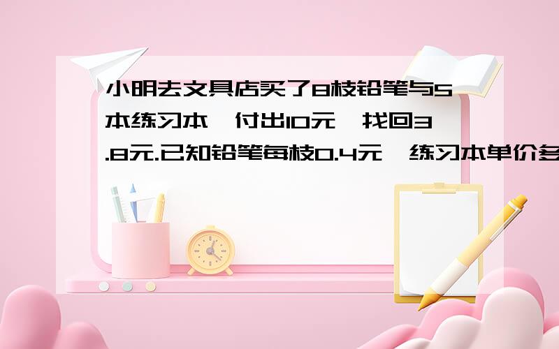 小明去文具店买了8枝铅笔与5本练习本,付出10元,找回3.8元.已知铅笔每枝0.4元,练习本单价多少元?（注意：设不回答；只要列方程,）