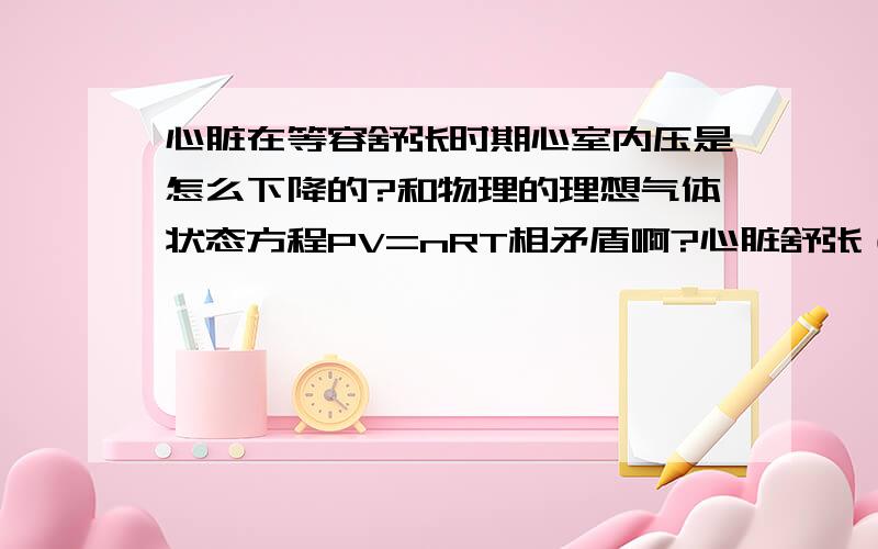 心脏在等容舒张时期心室内压是怎么下降的?和物理的理想气体状态方程PV=nRT相矛盾啊?心脏舒张（或收缩）时怎么在心室容积不变的情况下使室内压改变,那不是和高中的理想气体状态方程PV=n