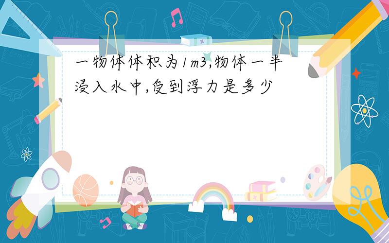 一物体体积为1m3,物体一半浸入水中,受到浮力是多少