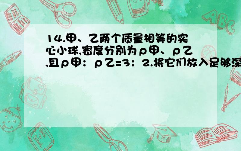 14.甲、乙两个质量相等的实心小球,密度分别为ρ甲、ρ乙,且ρ甲：ρ乙=3：2.将它们放入足够深的水中,甲