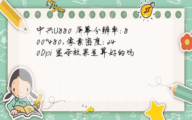 中兴U880 屏幕分辨率：800*480,像素密度：240Dpi 显示效果是算好的吗