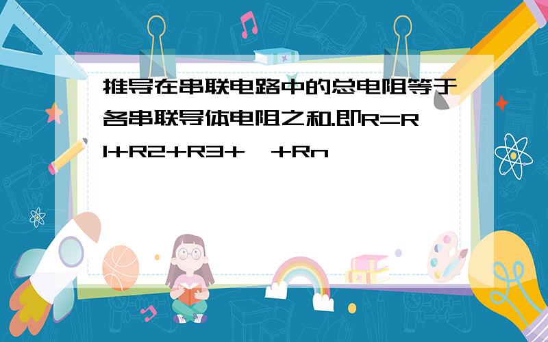 推导在串联电路中的总电阻等于各串联导体电阻之和.即R=R1+R2+R3+…+Rn