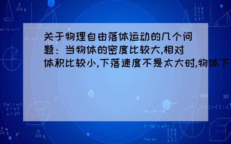 关于物理自由落体运动的几个问题：当物体的密度比较大,相对体积比较小,下落速度不是太大时,物体下落过程所受的空气阻力远小于物体的重力,这是问什么?决定物体下落快慢的主要因素是