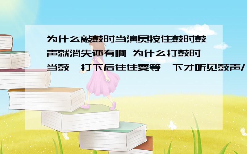 为什么敲鼓时当演员按住鼓时鼓声就消失还有啊 为什么打鼓时当鼓槌打下后往往要等一下才听见鼓声/