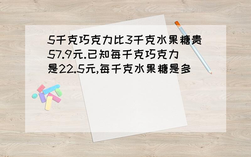 5千克巧克力比3千克水果糖贵57.9元.已知每千克巧克力是22.5元,每千克水果糖是多