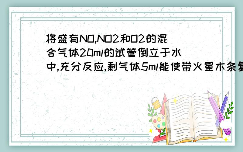 将盛有NO,NO2和O2的混合气体20ml的试管倒立于水中,充分反应,剩气体5ml能使带火星木条复燃.求原混合物各气体体积